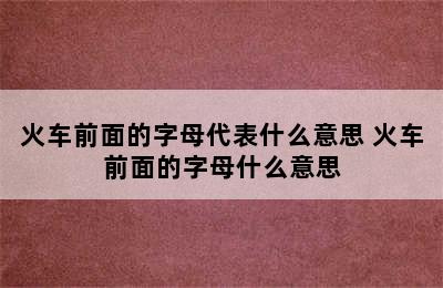 火车前面的字母代表什么意思 火车前面的字母什么意思